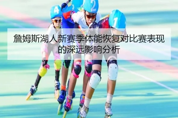 詹姆斯湖人新赛季体能恢复对比赛表现的深远影响分析